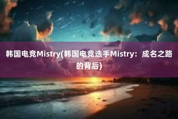 韩国电竞Mistry(韩国电竞选手Mistry：成名之路的背后)