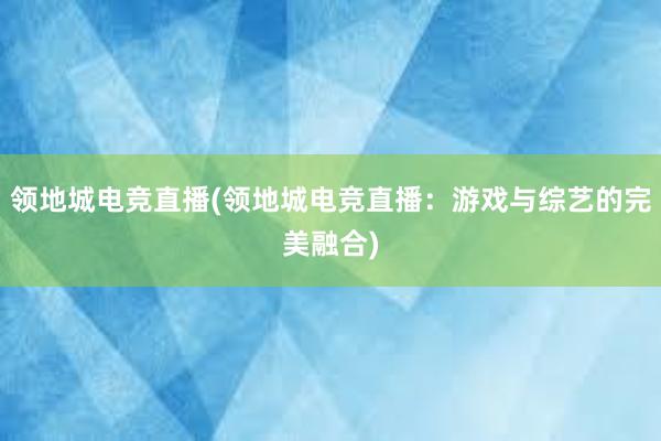 领地城电竞直播(领地城电竞直播：游戏与综艺的完美融合)