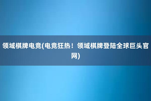 领域棋牌电竞(电竞狂热！领域棋牌登陆全球巨头官网)