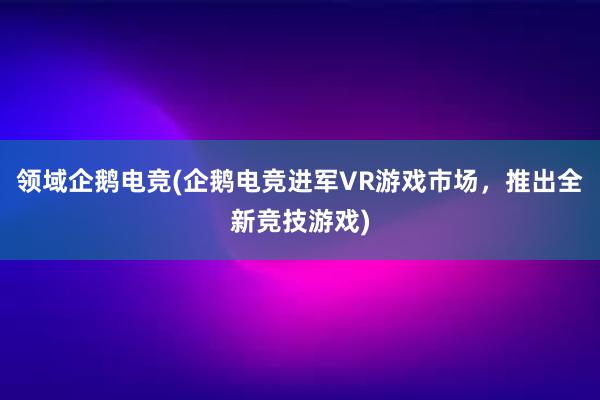 领域企鹅电竞(企鹅电竞进军VR游戏市场，推出全新竞技游戏)