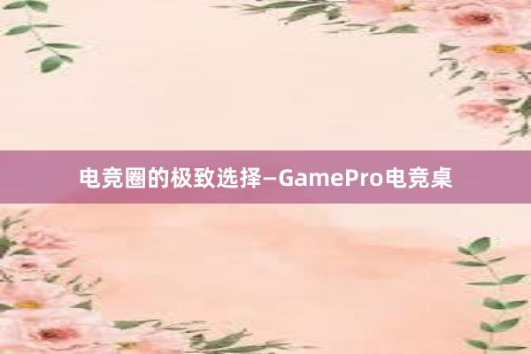 电竞圈的极致选择—GamePro电竞桌