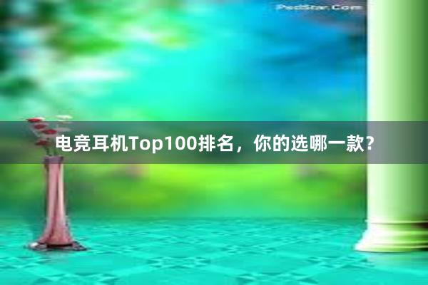 电竞耳机Top100排名，你的选哪一款？