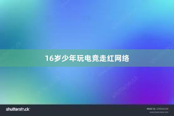 16岁少年玩电竞走红网络