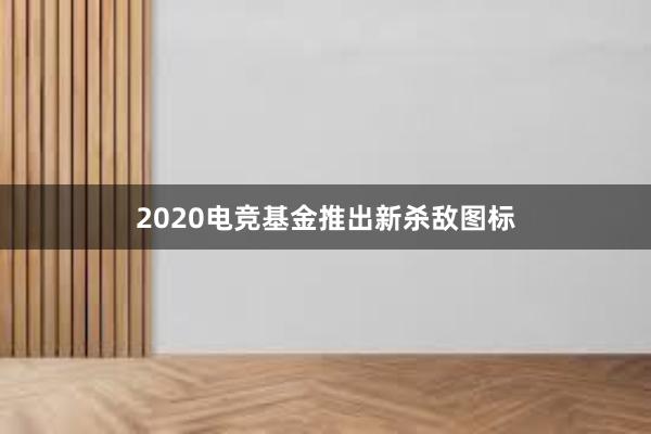 2020电竞基金推出新杀敌图标