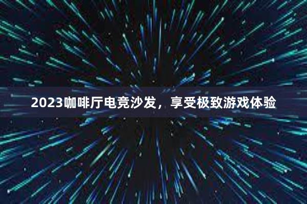 2023咖啡厅电竞沙发，享受极致游戏体验