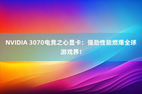 NVIDIA 3070电竞之心显卡：强劲性能燃爆全球游戏界！