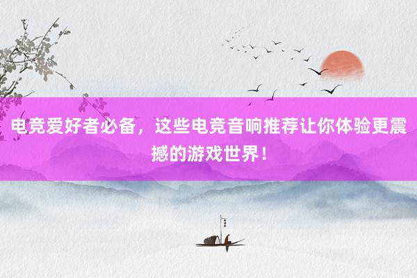 电竞爱好者必备，这些电竞音响推荐让你体验更震撼的游戏世界！