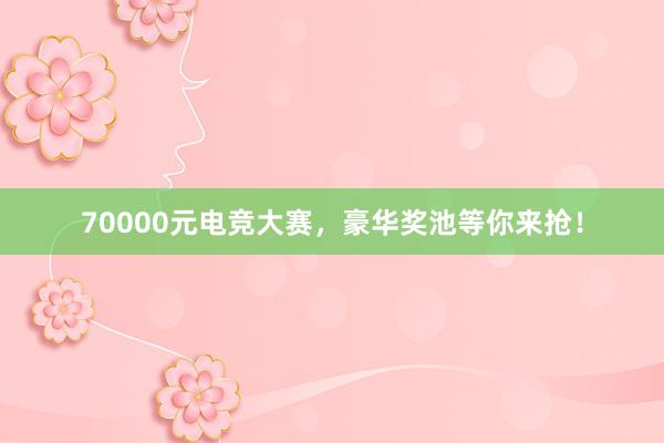 70000元电竞大赛，豪华奖池等你来抢！