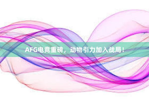 AFG电竞重磅，动物引力加入战局！