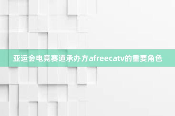 亚运会电竞赛道承办方afreecatv的重要角色