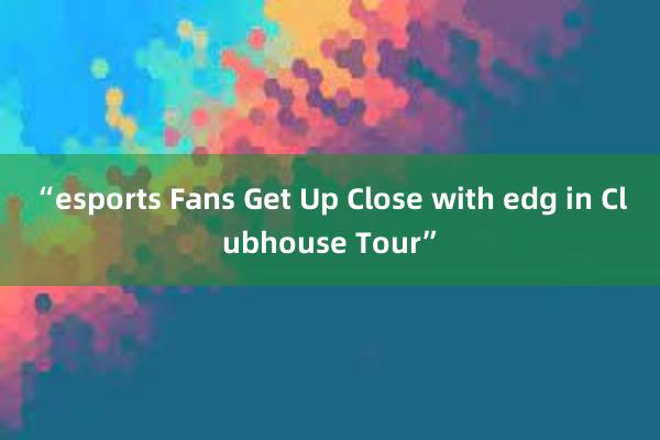 “esports Fans Get Up Close with edg in Clubhouse Tour”