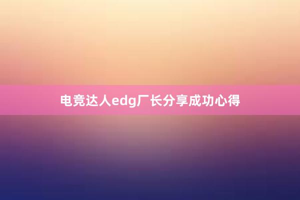 电竞达人edg厂长分享成功心得