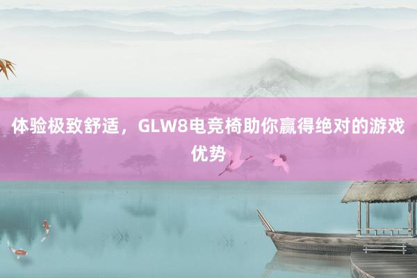 体验极致舒适，GLW8电竞椅助你赢得绝对的游戏优势