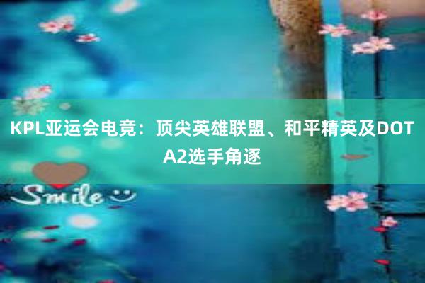 KPL亚运会电竞：顶尖英雄联盟、和平精英及DOTA2选手角逐