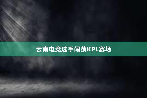 云南电竞选手闯荡KPL赛场