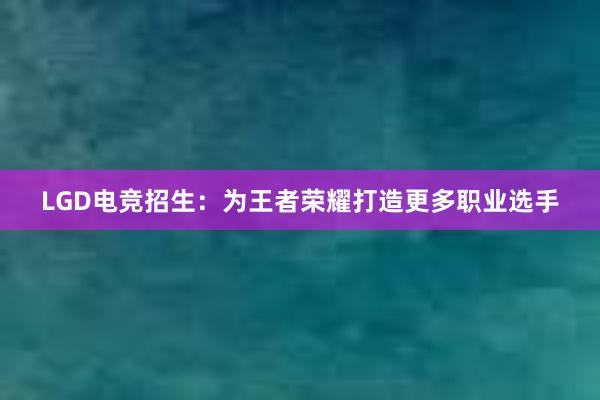 LGD电竞招生：为王者荣耀打造更多职业选手