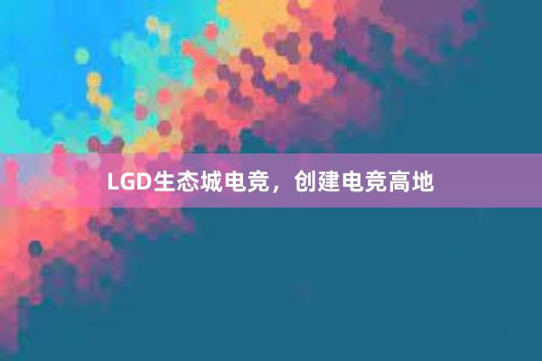 LGD生态城电竞，创建电竞高地