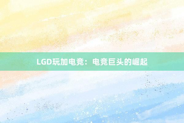 LGD玩加电竞：电竞巨头的崛起