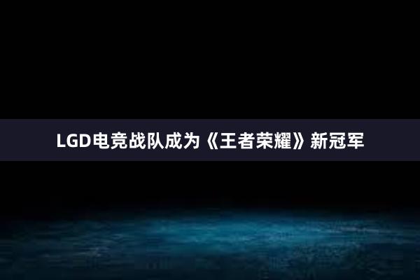 LGD电竞战队成为《王者荣耀》新冠军