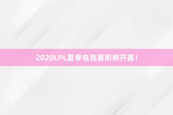 2020LPL夏季电竞赛即将开赛！