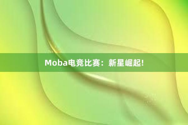 Moba电竞比赛：新星崛起!