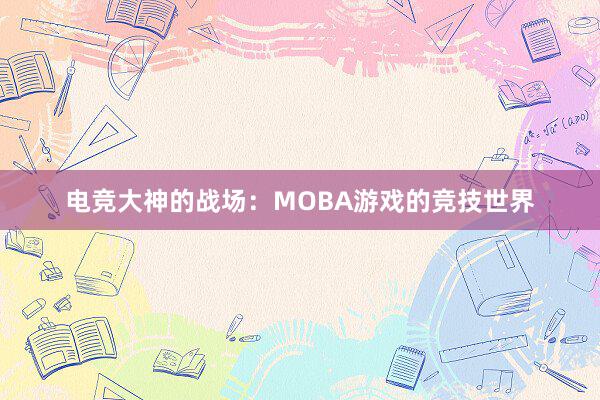 电竞大神的战场：MOBA游戏的竞技世界