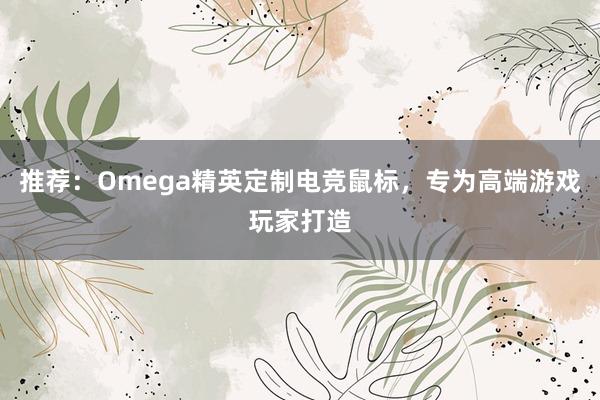 推荐：Omega精英定制电竞鼠标，专为高端游戏玩家打造