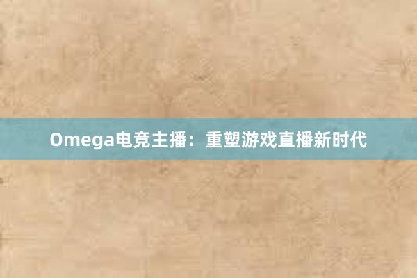 Omega电竞主播：重塑游戏直播新时代