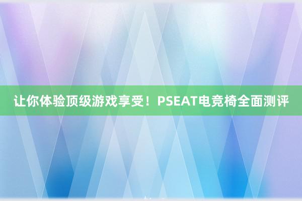 让你体验顶级游戏享受！PSEAT电竞椅全面测评