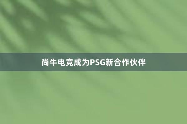 尚牛电竞成为PSG新合作伙伴