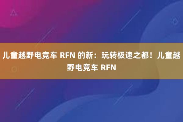 儿童越野电竞车 RFN 的新：玩转极速之都！儿童越野电竞车 RFN