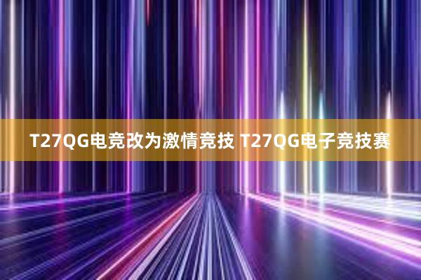 T27QG电竞改为激情竞技 T27QG电子竞技赛