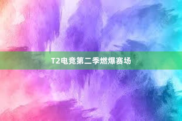 T2电竞第二季燃爆赛场