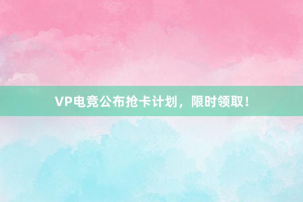 VP电竞公布抢卡计划，限时领取！