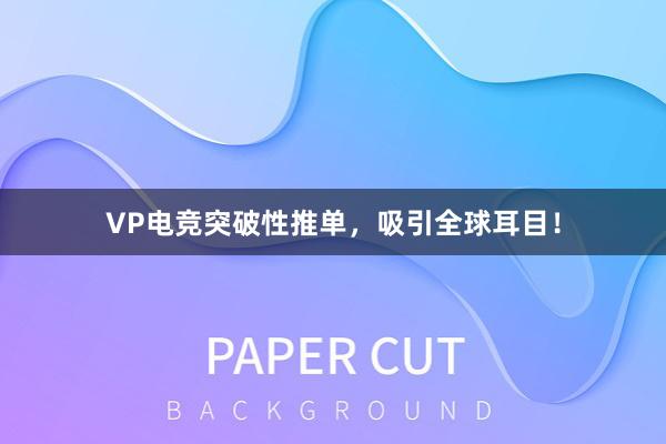 VP电竞突破性推单，吸引全球耳目！