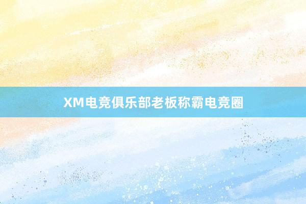 XM电竞俱乐部老板称霸电竞圈