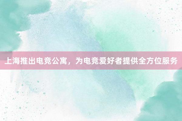 上海推出电竞公寓，为电竞爱好者提供全方位服务