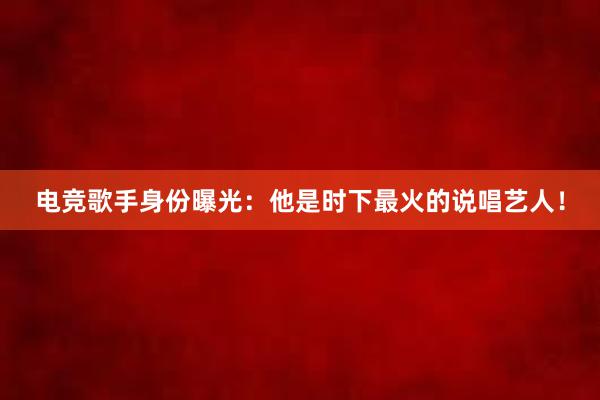 电竞歌手身份曝光：他是时下最火的说唱艺人！