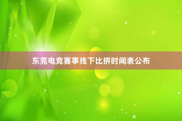 东莞电竞赛事线下比拼时间表公布