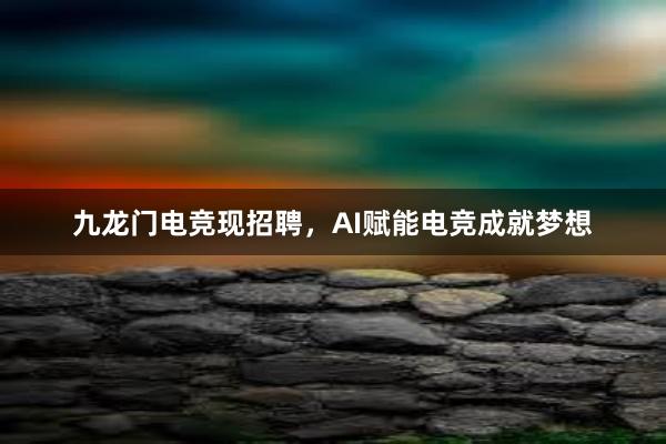 九龙门电竞现招聘，AI赋能电竞成就梦想