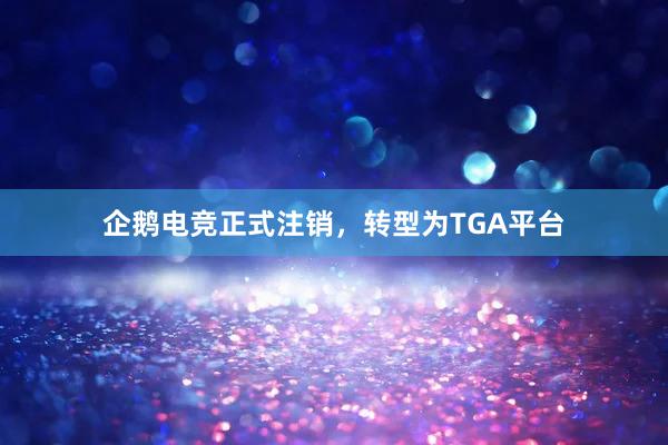 企鹅电竞正式注销，转型为TGA平台