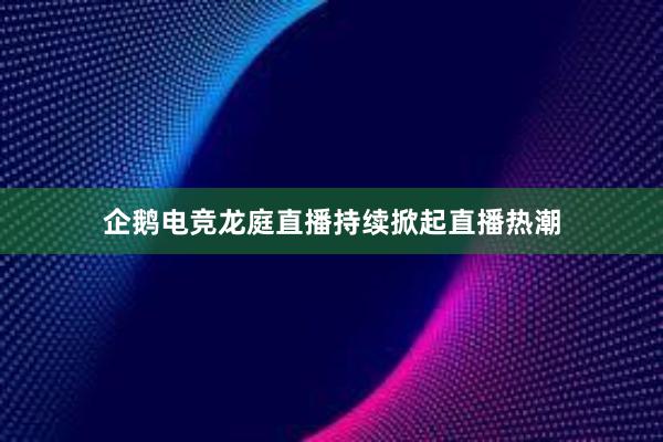 企鹅电竞龙庭直播持续掀起直播热潮