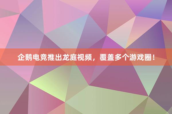 企鹅电竞推出龙庭视频，覆盖多个游戏圈！