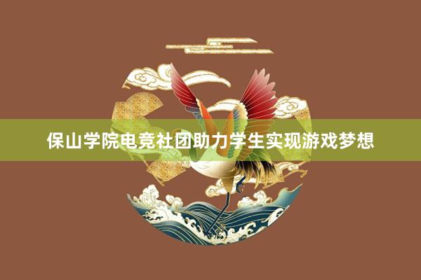 保山学院电竞社团助力学生实现游戏梦想