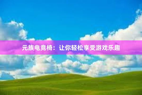 元族电竞椅：让你轻松享受游戏乐趣