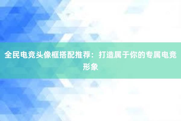 全民电竞头像框搭配推荐：打造属于你的专属电竞形象