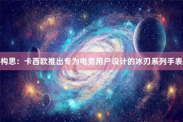 构思：卡西欧推出专为电竞用户设计的冰刃系列手表