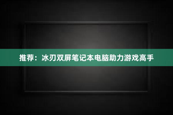 推荐：冰刃双屏笔记本电脑助力游戏高手