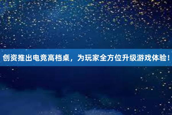 创资推出电竞高档桌，为玩家全方位升级游戏体验！