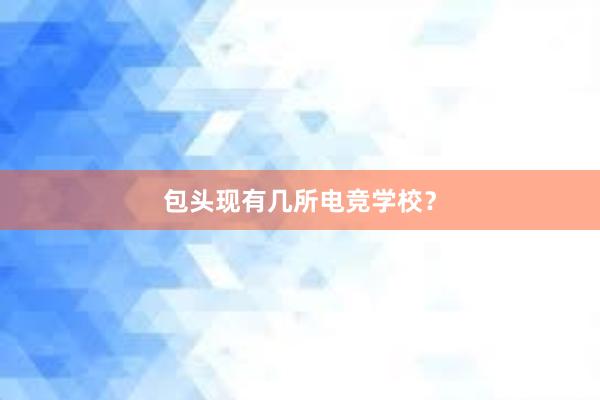 包头现有几所电竞学校？